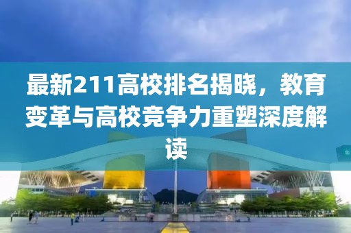 最新211高校排名揭晓，教育变革与高校竞争力重塑深度解读