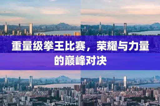 重量级拳王比赛，荣耀与力量的巅峰对决