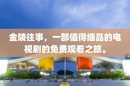 金陵往事，一部值得细品的电视剧的免费观看之旅。