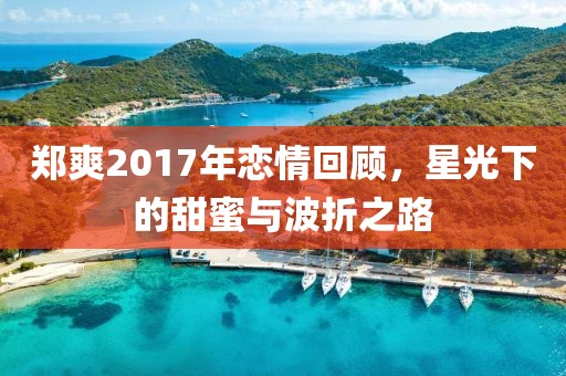 郑爽2017年恋情回顾，星光下的甜蜜与波折之路