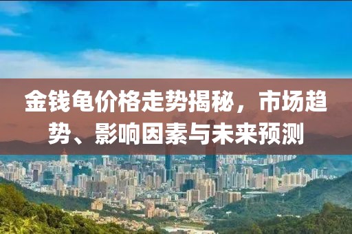 金钱龟价格走势揭秘，市场趋势、影响因素与未来预测