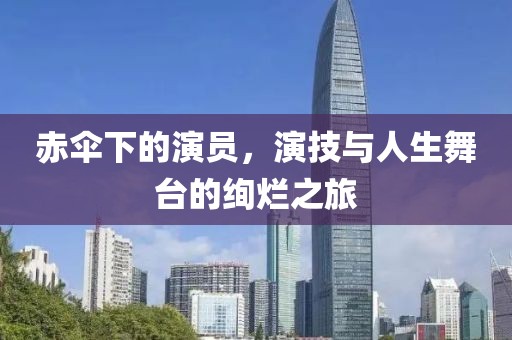 赤伞下的演员,演技与人生舞台的绚烂之旅