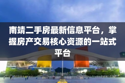 南靖二手房最新信息平台，掌握房产交易核心资源的一站式平台