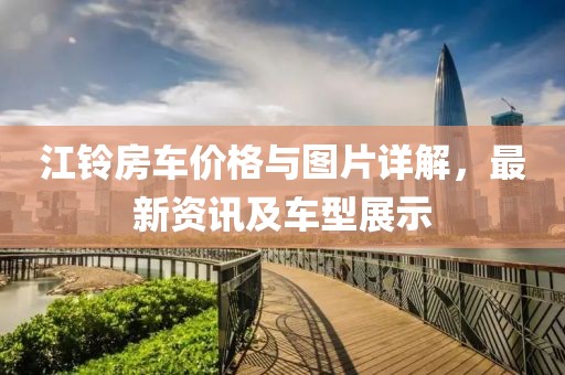 江铃房车价格与图片详解，最新资讯及车型展示