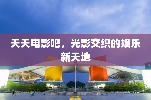 天天电影吧，光影交织的娱乐新天地