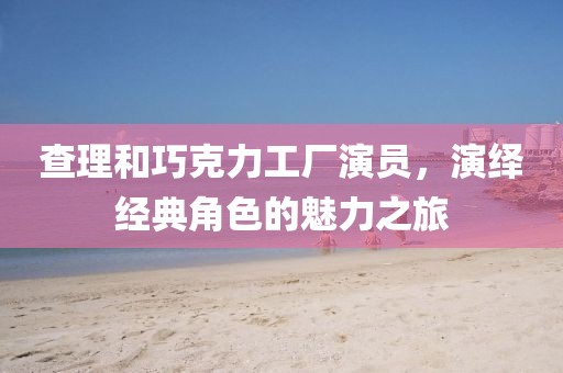 查理和巧克力工厂演员，演绎经典角色的魅力之旅