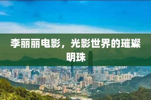 李丽丽电影,光影世界的璀璨明珠