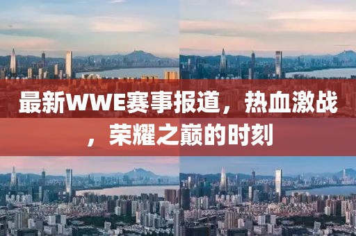 最新WWE赛事报道，热血激战，荣耀之巅的时刻