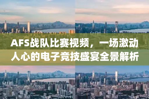 AFS战队比赛视频，一场激动人心的电子竞技盛宴全景解析