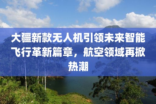 大疆新款无人机引领未来智能飞行革新篇章，航空领域再掀热潮