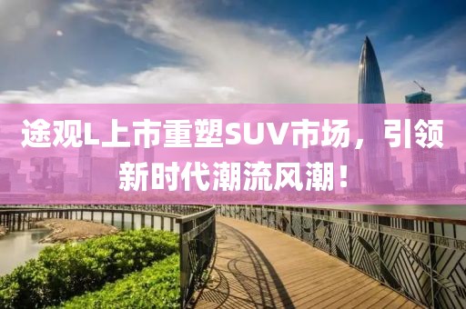 途观L上市重塑SUV市场，引领新时代潮流风潮！