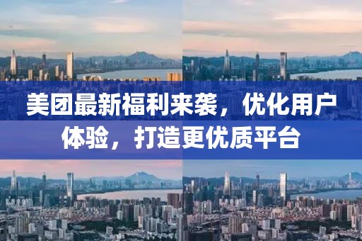 美团最新福利来袭，优化用户体验，打造更优质平台