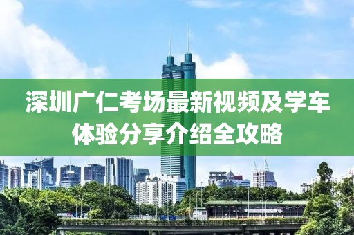 深圳广仁考场最新视频及学车体验分享介绍全攻略
