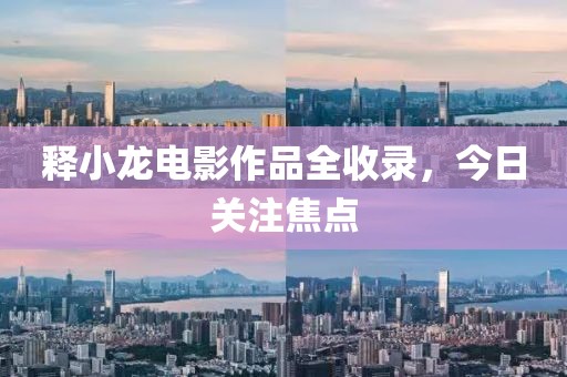 释小龙电影作品全收录,今日关注焦点