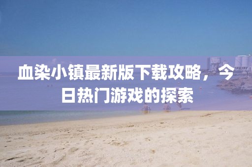 血染小镇最新版下载攻略，今日热门游戏的探索