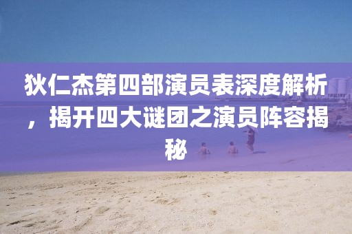 狄仁杰第四部演员表深度解析，揭开四大谜团之演员阵容揭秘