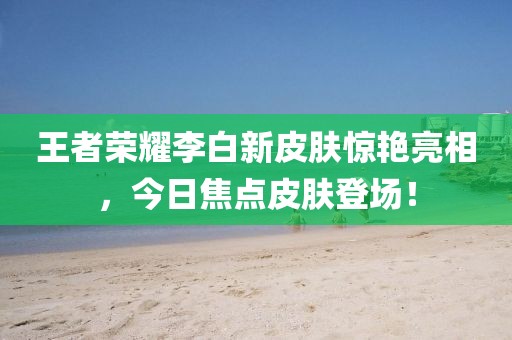 王者荣耀李白新皮肤惊艳亮相，今日焦点皮肤登场！