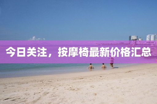 今日关注,按摩椅最新价格汇总