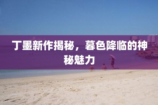 丁墨新作揭秘，暮色降临的神秘魅力