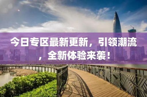 今日专区最新更新，引领潮流，全新体验来袭！