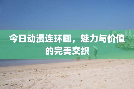 今日动漫连环画，魅力与价值的完美交织