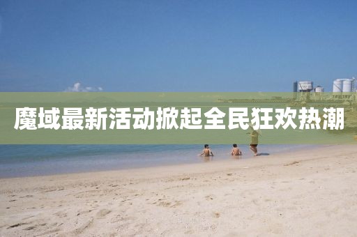 魔域最新活动掀起全民狂欢热潮