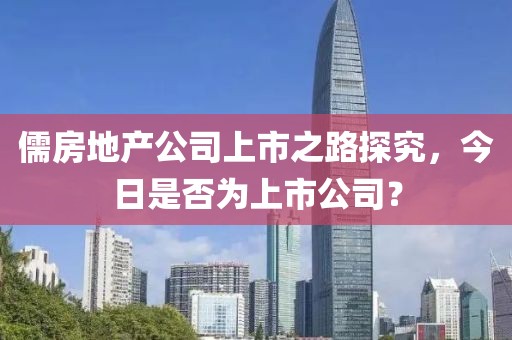 儒房地产公司上市之路探究，今日是否为上市公司？