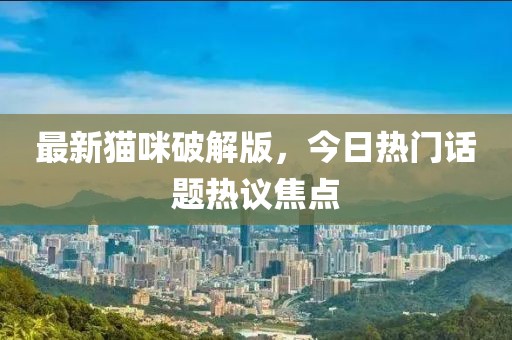 最新猫咪破解版，今日热门话题热议焦点