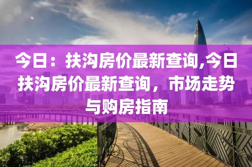 今日：扶沟房价最新查询,今日扶沟房价最新查询，市场走势与购房指南