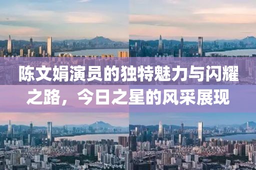 陈文娟演员的独特魅力与闪耀之路，今日之星的风采展现