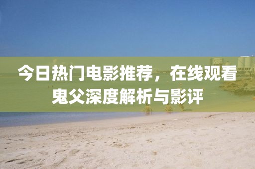 今日热门电影推荐，在线观看鬼父深度解析与影评
