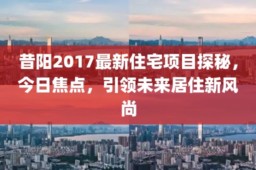 昔阳2017最新住宅项目探秘，今日焦点，引领未来居住新风尚