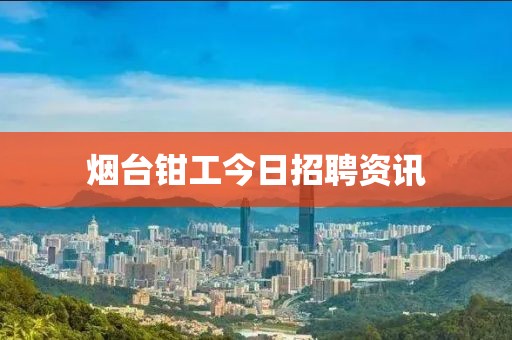 烟台钳工今日招聘资讯
