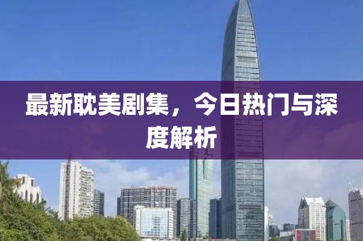 最新耽美剧集，今日热门与深度解析