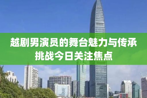 越剧男演员的舞台魅力与传承挑战今日关注焦点