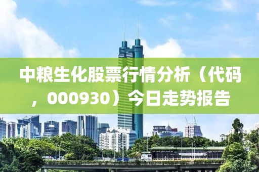 中粮生化股票行情分析(代码,000930)今日走势报告