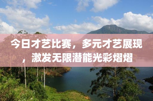 今日才艺比赛，多元才艺展现，激发无限潜能光彩熠熠