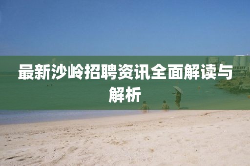 最新沙岭招聘资讯全面解读与解析