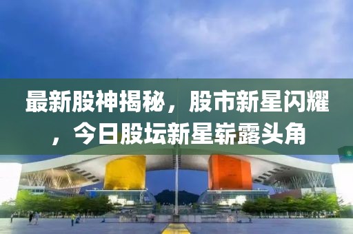 最新股神揭秘，股市新星闪耀，今日股坛新星崭露头角