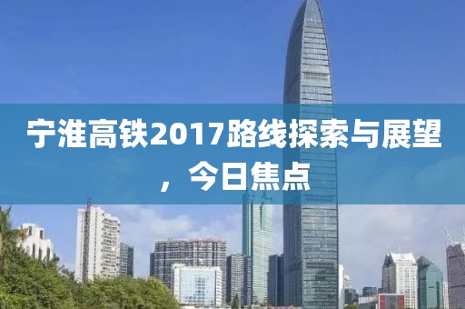 宁淮高铁2017路线探索与展望，今日焦点