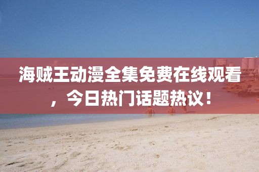 海贼王动漫全集免费在线观看，今日热门话题热议！