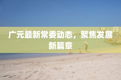 广元最新常委动态，聚焦发展新篇章