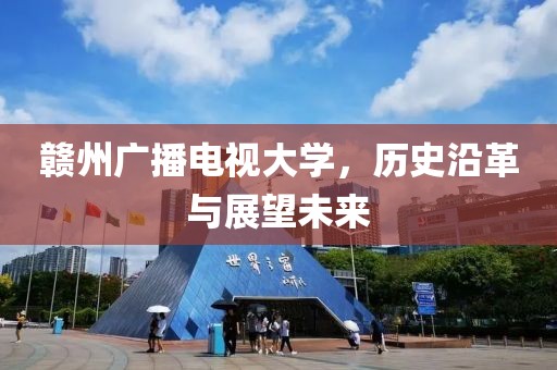 赣州广播电视大学，历史沿革与展望未来
