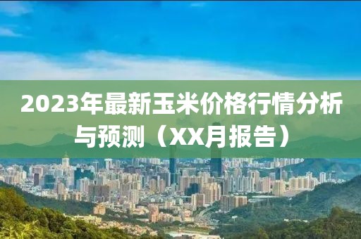 2023年最新玉米价格行情分析与预测（XX月报告）