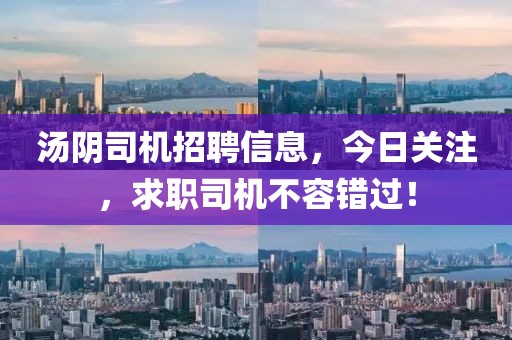 汤阴司机招聘信息,今日关注,求职司机不容错过!