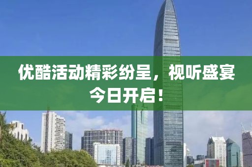 优酷活动精彩纷呈，视听盛宴今日开启！