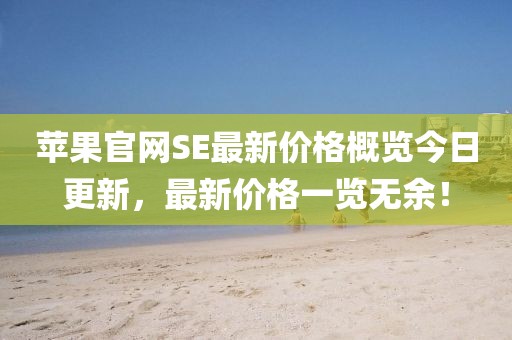 苹果官网SE最新价格概览今日更新，最新价格一览无余！