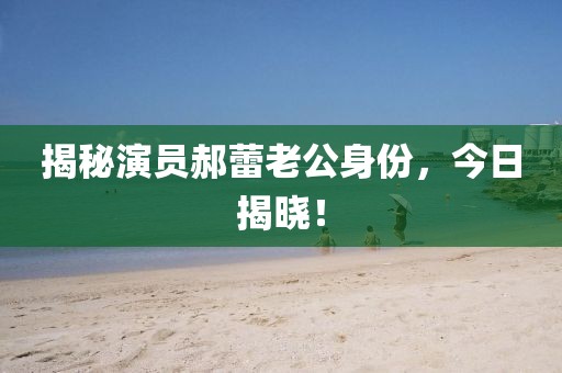 揭秘演员郝蕾老公身份，今日揭晓！