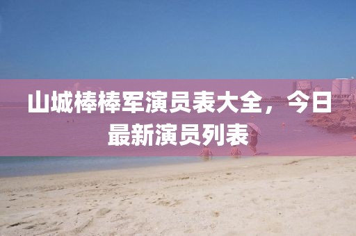 山城棒棒军演员表大全，今日最新演员列表