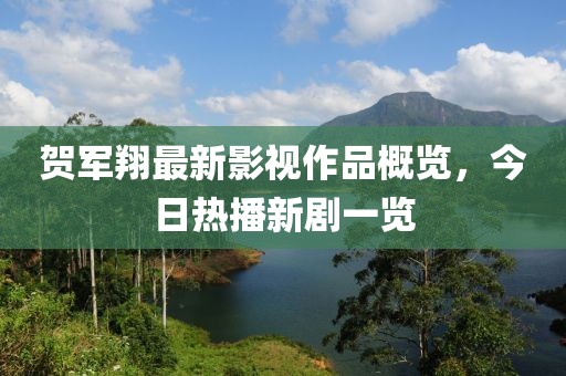 贺军翔最新影视作品概览，今日热播新剧一览